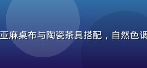 幼水若若若若生活家居系列亚麻桌布与陶瓷茶具搭配，自然色调营造出温柔的家居美学场景